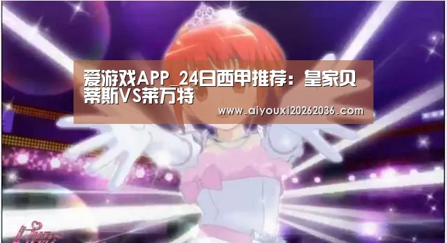 爱游戏APP_24日西甲推荐:皇家贝蒂斯VS莱万特(图1) 爱游戏娱乐
