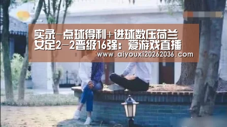 实录-点球得利+进球数压荷兰 女足2-2晋级16强:爱游戏直播(图2) 爱游戏直播