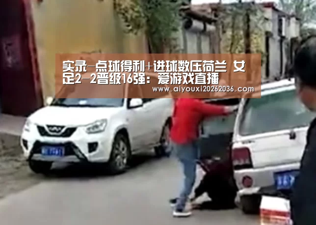 实录-点球得利+进球数压荷兰 女足2-2晋级16强:爱游戏直播(图3) 爱游戏直播