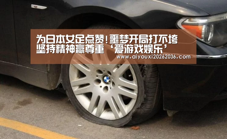 为日本女足点赞!噩梦开局打不垮 坚持精神赢尊重‘爱游戏娱乐’(图2) 爱游戏APP