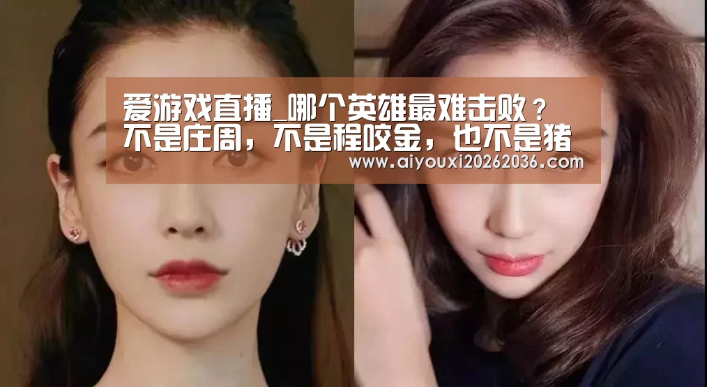 爱游戏直播_哪个英雄最难击败?不是庄周,不是程咬金,也不是猪八戒,而是他!(图2) 爱游戏APP