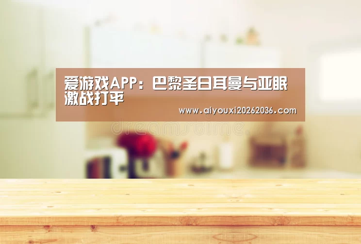 爱游戏APP:巴黎圣日耳曼与亚眠激战打平(图1) 爱游戏直播